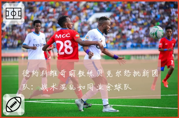 德约科维奇前教练贝克尔怒批新团队:战术混乱如同业余球队