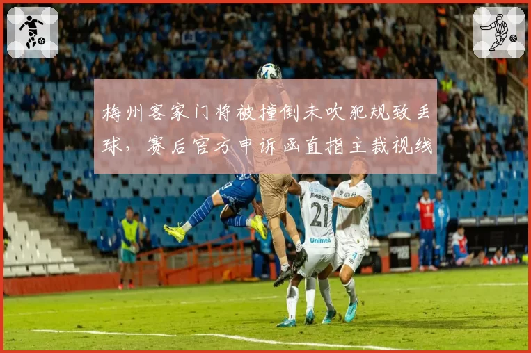 梅州客家门将被撞倒未吹犯规致丢球,赛后官方申诉函直指主裁视线受阻却未借助VAR__br_