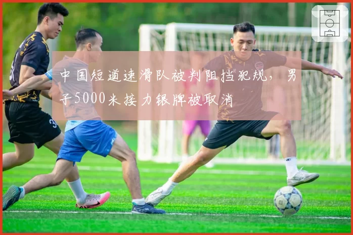 中国短道速滑队被判阻挡犯规,男子5000米接力银牌被取消
