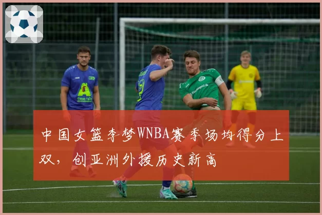 中国女篮李梦WNBA赛季场均得分上双,创亚洲外援历史新高