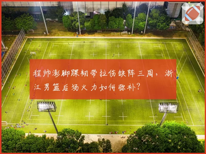 程帅澎脚踝韧带拉伤缺阵三周,浙江男篮后场火力如何弥补?