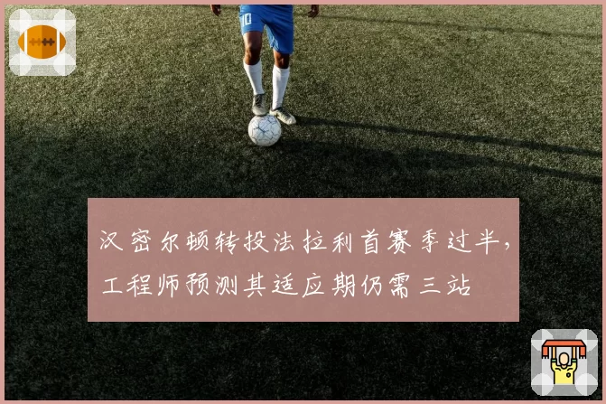 汉密尔顿转投法拉利首赛季过半，工程师预测其适应期仍需三站