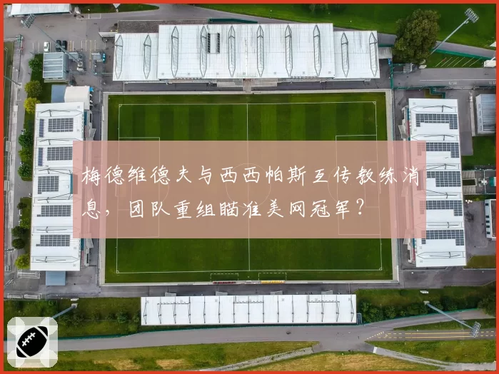 梅德维德夫与西西帕斯互传教练消息，团队重组瞄准美网冠军？
