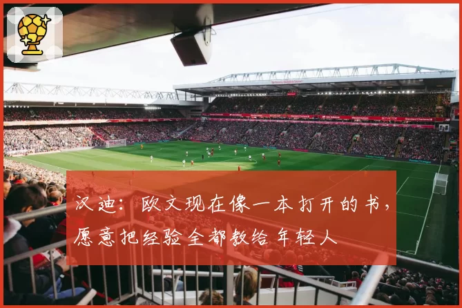 汉迪：欧文现在像一本打开的书，愿意把经验全都教给年轻人