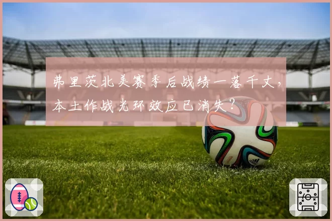 弗里茨北美赛季后战绩一落千丈，本土作战光环效应已消失？