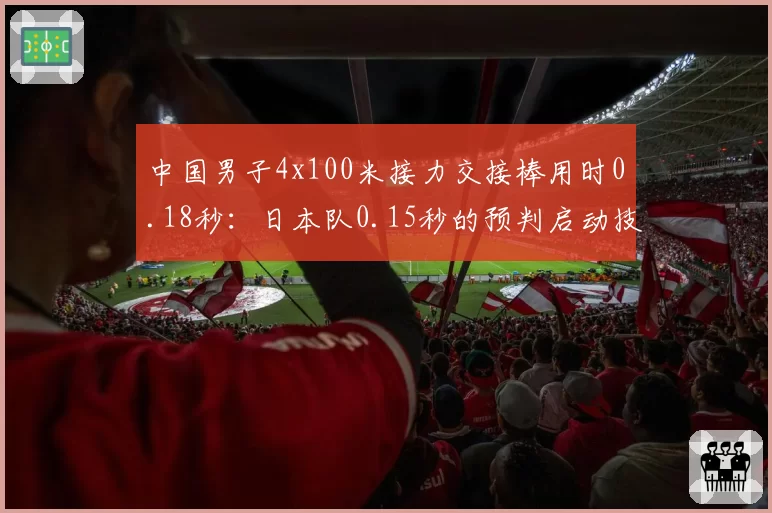 中国男子4x100米接力交接棒用时0.18秒:日本队0.15秒的预判启动技术差距在哪