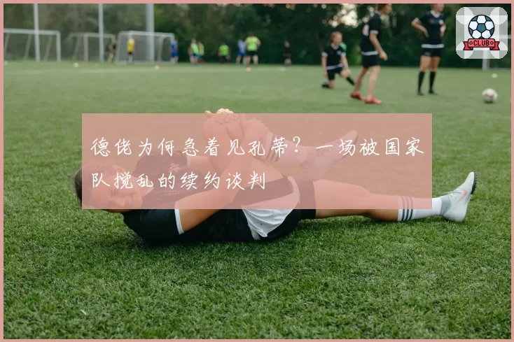德佬为何急着见孔蒂？一场被国家队搅乱的续约谈判