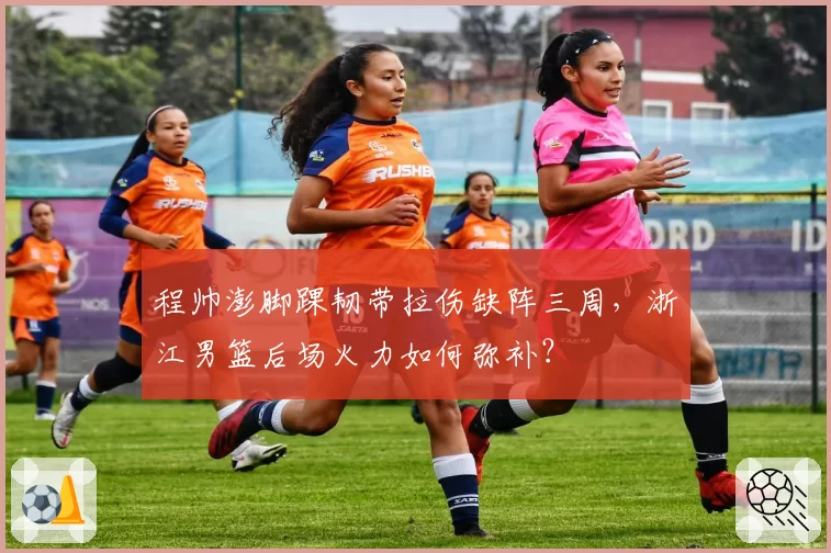 程帅澎脚踝韧带拉伤缺阵三周,浙江男篮后场火力如何弥补?