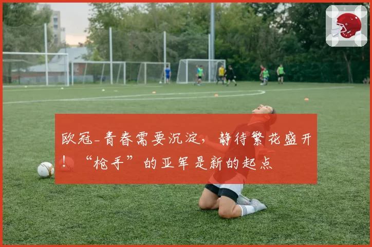 欧冠_青春需要沉淀，静待繁花盛开！“枪手”的亚军是新的起点