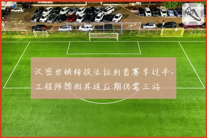 汉密尔顿转投法拉利首赛季过半，工程师预测其适应期仍需三站