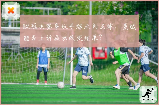 欧冠决赛争议手球未判点球，曼城能否上诉成功改变结果？