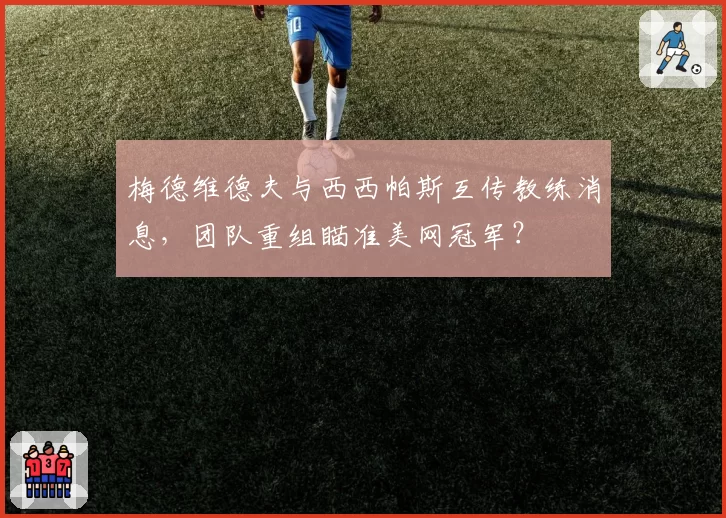 梅德维德夫与西西帕斯互传教练消息，团队重组瞄准美网冠军？