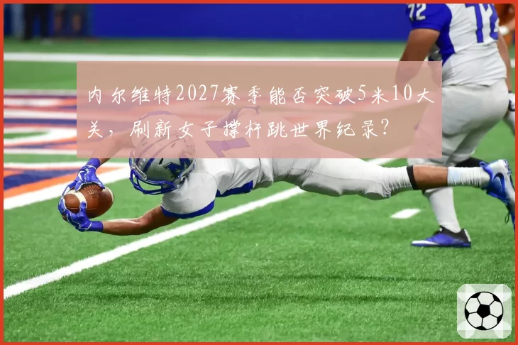 内尔维特2027赛季能否突破5米10大关，刷新女子撑杆跳世界纪录？