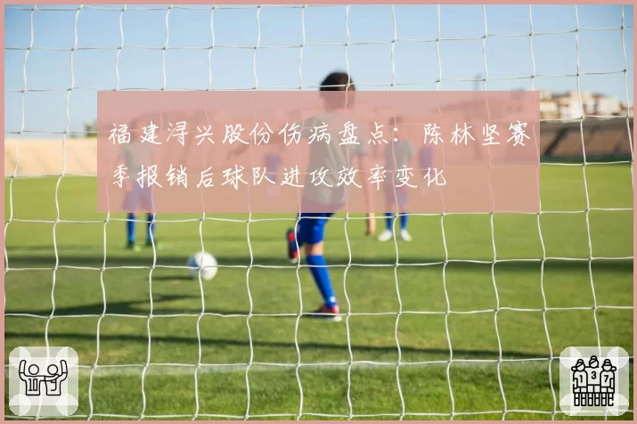 福建浔兴股份伤病盘点：陈林坚赛季报销后球队进攻效率变化