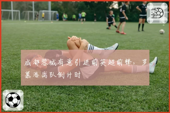 成都蓉城有意引进前英超前锋，罗慕洛离队倒计时