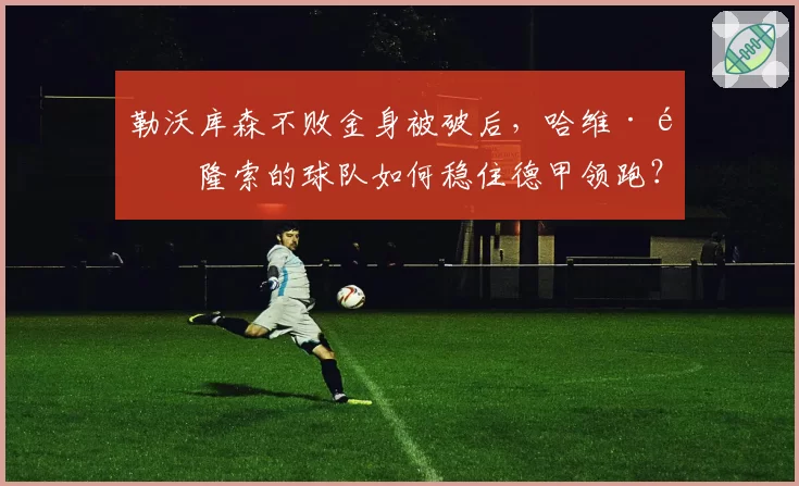 勒沃库森不败金身被破后，哈维·阿隆索的球队如何稳住德甲领跑？