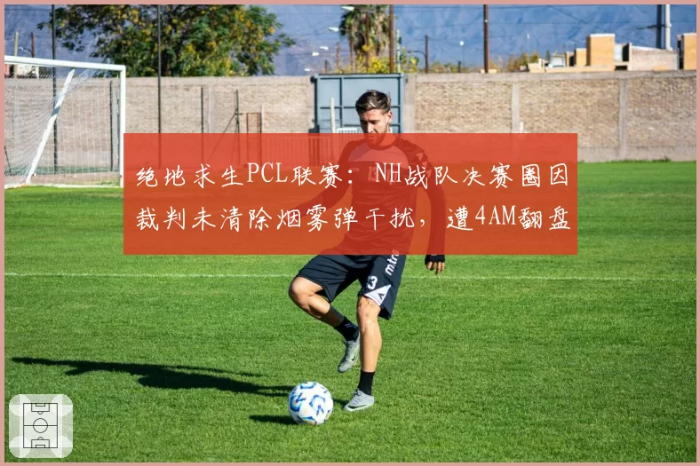 绝地求生PCL联赛：NH战队决赛圈因裁判未清除烟雾弹干扰，遭4AM翻盘队员赛后摔耳机