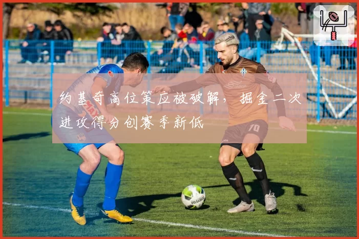 约基奇高位策应被破解,掘金二次进攻得分创赛季新低