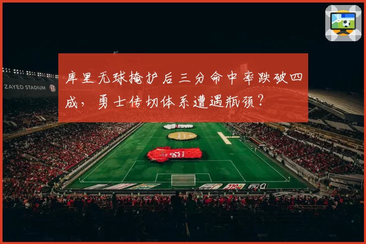 库里无球掩护后三分命中率跌破四成,勇士传切体系遭遇瓶颈?