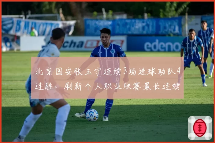 北京国安张玉宁连续3场进球助队4连胜，刷新个人职业联赛最长连续得分纪录